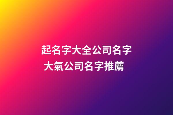起名字大全公司名字 大氣公司名字推薦-第1張-公司起名-玄機(jī)派
